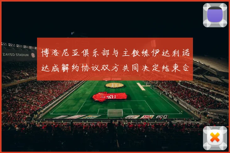 博洛尼亚俱乐部与主教练伊达利诺达成解约协议双方共同决定结束合作关系