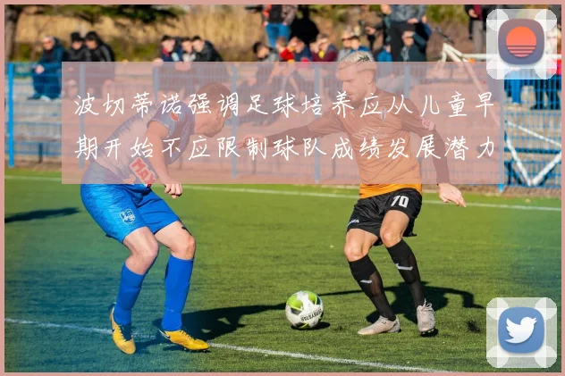 波切蒂诺强调足球培养应从儿童早期开始不应限制球队成绩发展潜力