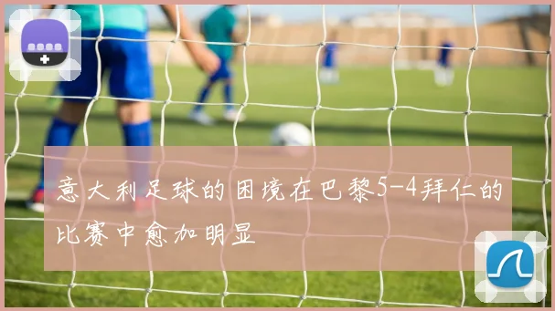 意大利足球的困境在巴黎5-4拜仁的比赛中愈加明显
