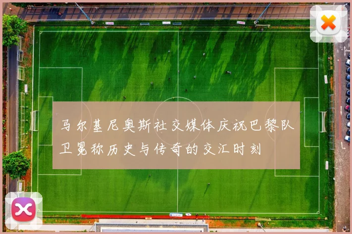 马尔基尼奥斯社交媒体庆祝巴黎队卫冕称历史与传奇的交汇时刻