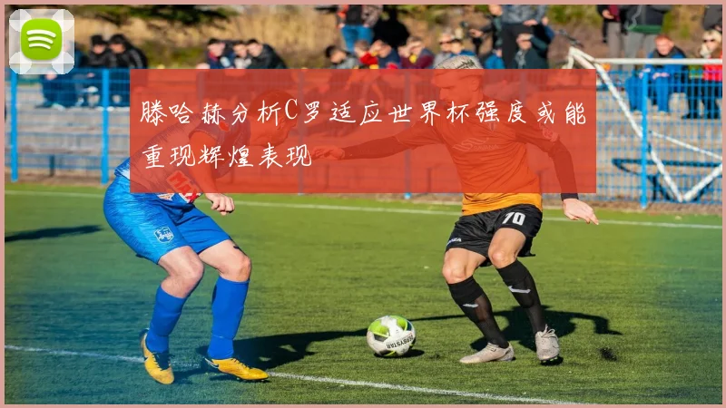 滕哈赫分析C罗适应世界杯强度或能重现辉煌表现