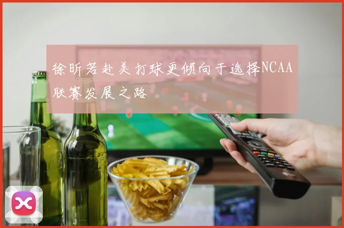 徐昕若赴美打球更倾向于选择NCAA联赛发展之路