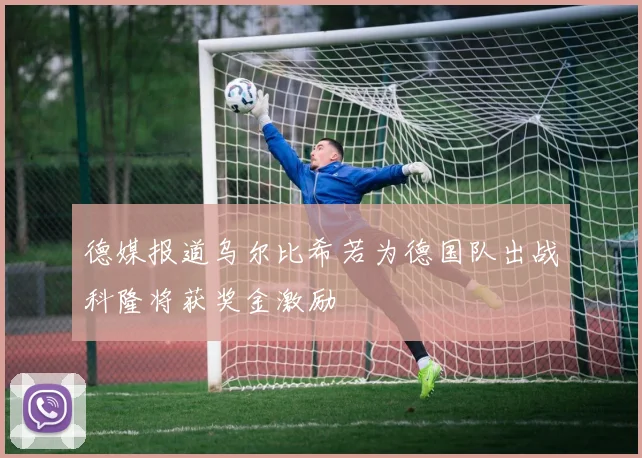 德媒报道乌尔比希若为德国队出战科隆将获奖金激励