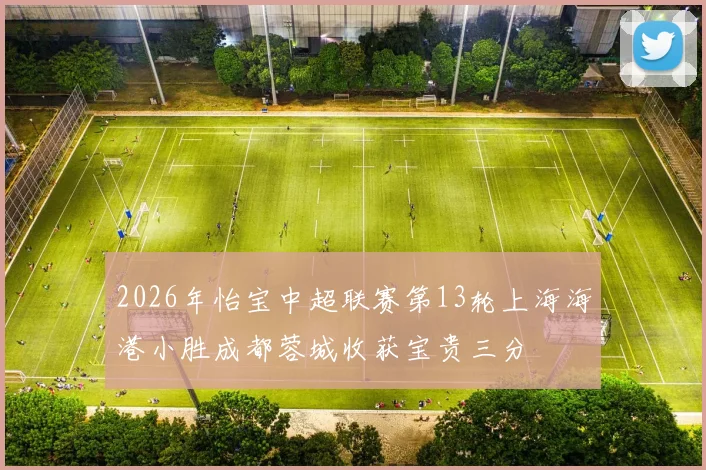 2026年怡宝中超联赛第13轮上海海港小胜成都蓉城收获宝贵三分
