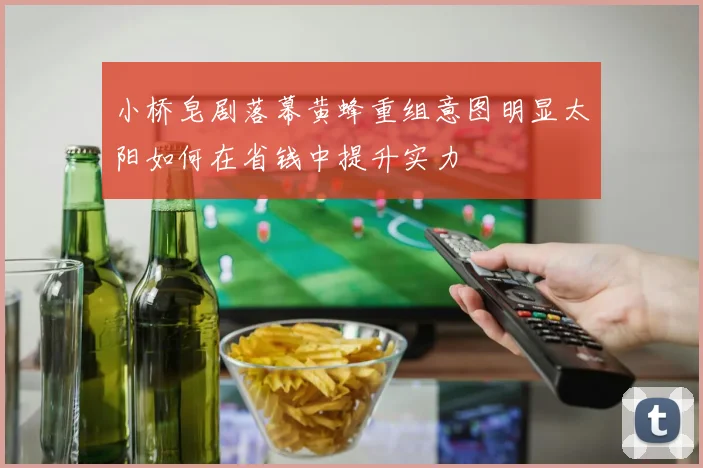小桥皂剧落幕黄蜂重组意图明显太阳如何在省钱中提升实力
