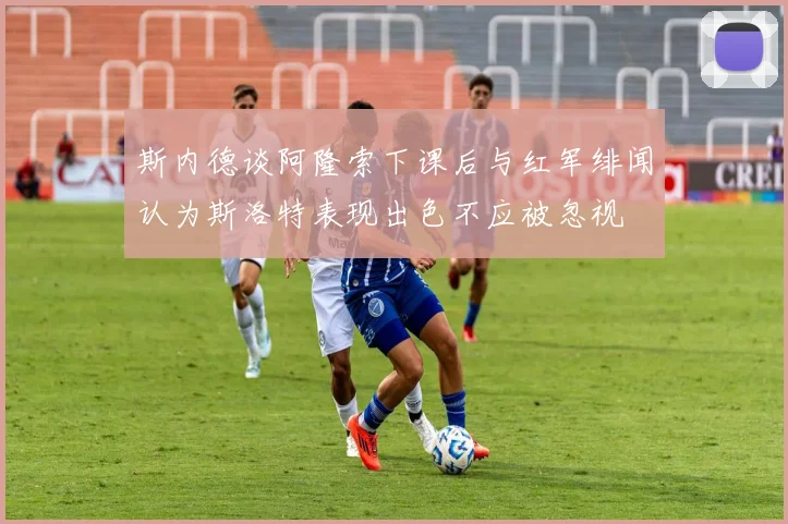斯内德谈阿隆索下课后与红军绯闻认为斯洛特表现出色不应被忽视