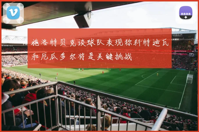 施洛特贝克谈球队表现称科特迪瓦和厄瓜多尔将是关键挑战